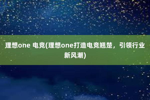 理想one 电竞(理想one打造电竞翘楚，引领行业新风潮)