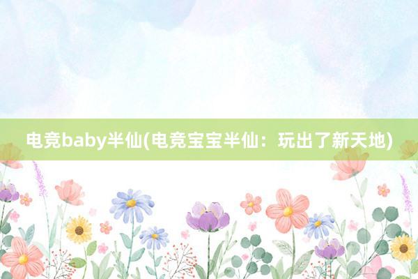 电竞baby半仙(电竞宝宝半仙：玩出了新天地)