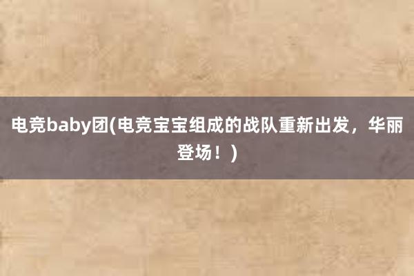 电竞baby团(电竞宝宝组成的战队重新出发，华丽登场！)