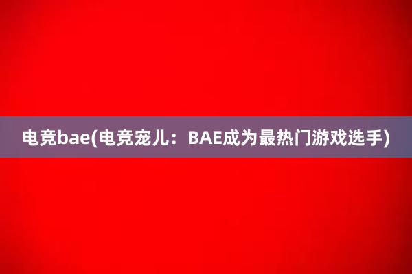 电竞bae(电竞宠儿：BAE成为最热门游戏选手)