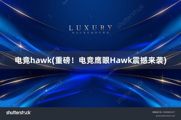 电竞hawk(重磅！电竞鹰眼Hawk震撼来袭)