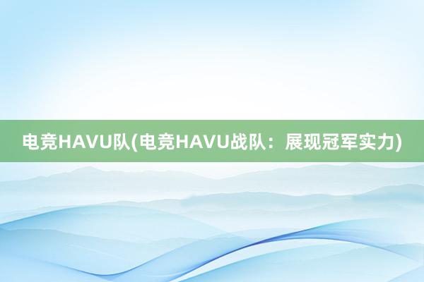 电竞HAVU队(电竞HAVU战队：展现冠军实力)