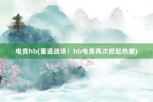 电竞hb(重返战场！hb电竞再次掀起热潮)