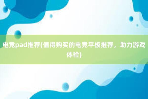 电竞pad推荐(值得购买的电竞平板推荐，助力游戏体验)