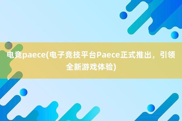 电竞paece(电子竞技平台Paece正式推出，引领全新游戏体验)