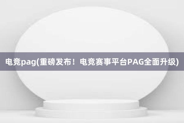 电竞pag(重磅发布！电竞赛事平台PAG全面升级)