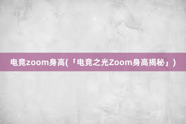 电竞zoom身高(「电竞之光Zoom身高揭秘」)