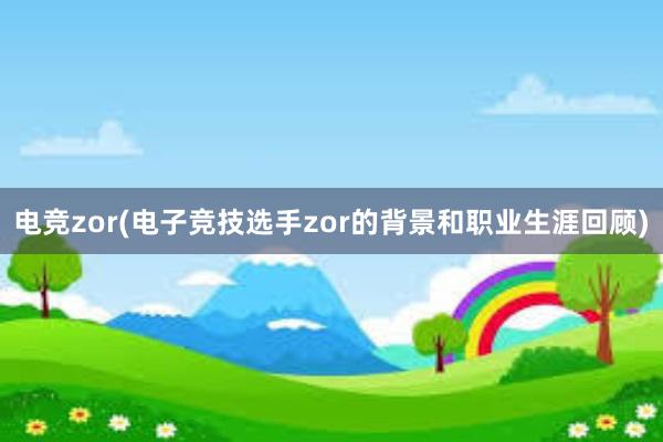 电竞zor(电子竞技选手zor的背景和职业生涯回顾)