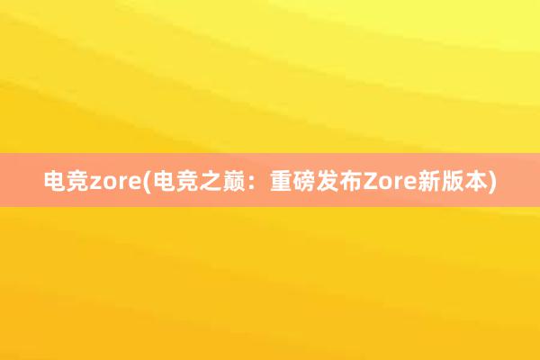 电竞zore(电竞之巅：重磅发布Zore新版本)