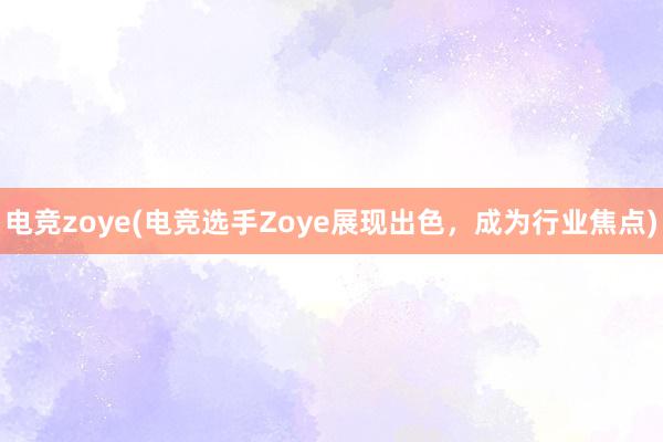 电竞zoye(电竞选手Zoye展现出色，成为行业焦点)