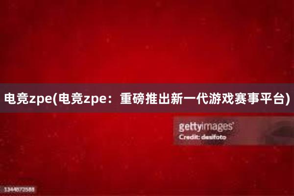 电竞zpe(电竞zpe：重磅推出新一代游戏赛事平台)