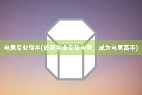 电竞专业辍学(放弃学业专攻电竞，成为电竞高手)