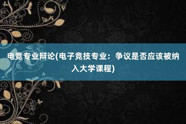 电竞专业辩论(电子竞技专业：争议是否应该被纳入大学课程)