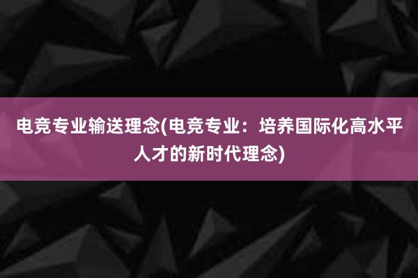 电竞专业输送理念(电竞专业：培养国际化高水平人才的新时代理念)