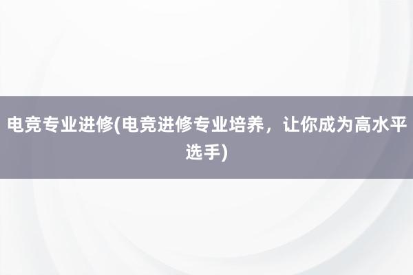 电竞专业进修(电竞进修专业培养，让你成为高水平选手)