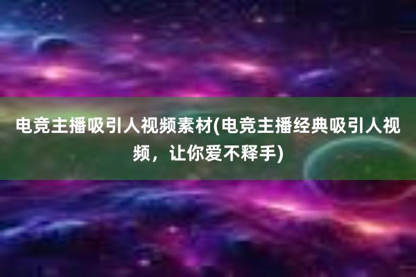 电竞主播吸引人视频素材(电竞主播经典吸引人视频，让你爱不释手)