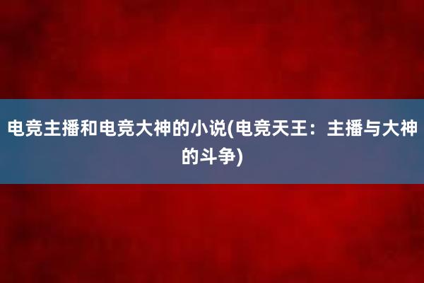 电竞主播和电竞大神的小说(电竞天王：主播与大神的斗争)