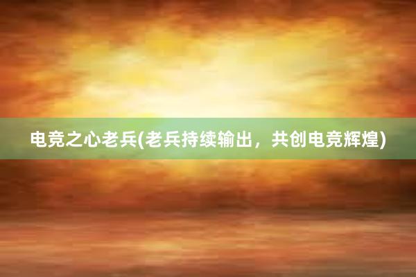 电竞之心老兵(老兵持续输出，共创电竞辉煌)