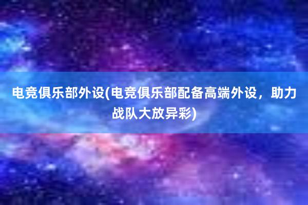 电竞俱乐部外设(电竞俱乐部配备高端外设，助力战队大放异彩)