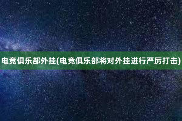 电竞俱乐部外挂(电竞俱乐部将对外挂进行严厉打击)