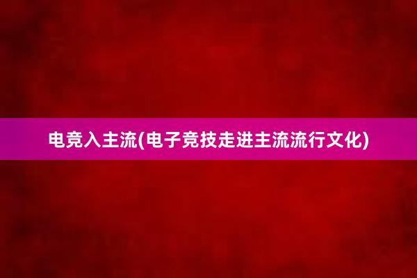 电竞入主流(电子竞技走进主流流行文化)