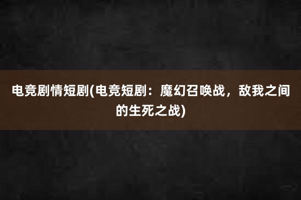 电竞剧情短剧(电竞短剧：魔幻召唤战，敌我之间的生死之战)