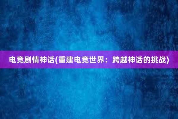 电竞剧情神话(重建电竞世界：跨越神话的挑战)