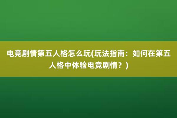 电竞剧情第五人格怎么玩(玩法指南：如何在第五人格中体验电竞剧情？)