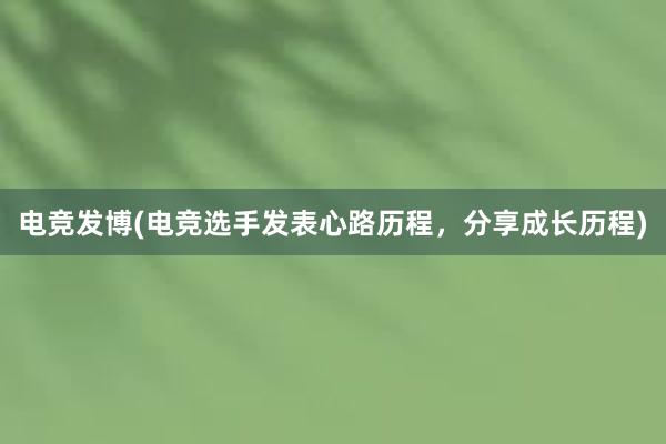 电竞发博(电竞选手发表心路历程，分享成长历程)