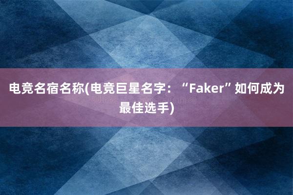 电竞名宿名称(电竞巨星名字：“Faker”如何成为最佳选手)