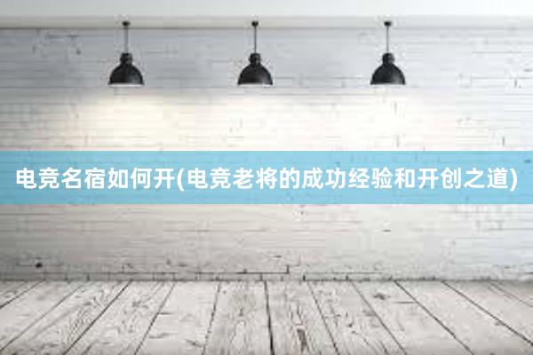 电竞名宿如何开(电竞老将的成功经验和开创之道)