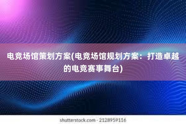 电竞场馆策划方案(电竞场馆规划方案：打造卓越的电竞赛事舞台)