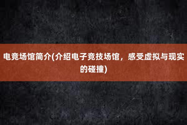 电竞场馆简介(介绍电子竞技场馆，感受虚拟与现实的碰撞)