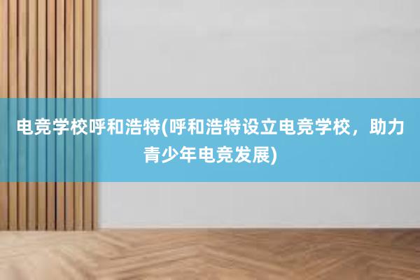 电竞学校呼和浩特(呼和浩特设立电竞学校，助力青少年电竞发展)