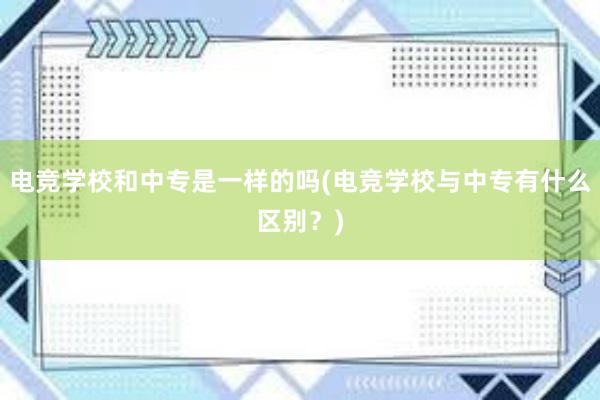 电竞学校和中专是一样的吗(电竞学校与中专有什么区别？)