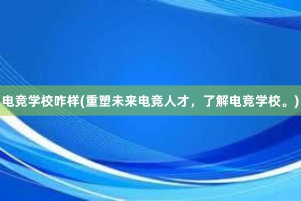 电竞学校咋样(重塑未来电竞人才，了解电竞学校。)