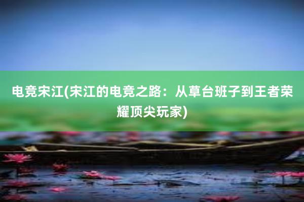 电竞宋江(宋江的电竞之路：从草台班子到王者荣耀顶尖玩家)