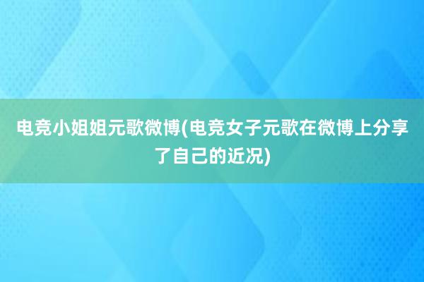 电竞小姐姐元歌微博(电竞女子元歌在微博上分享了自己的近况)