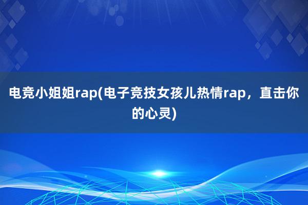 电竞小姐姐rap(电子竞技女孩儿热情rap，直击你的心灵)