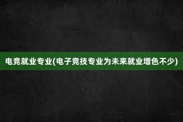 电竞就业专业(电子竞技专业为未来就业增色不少)