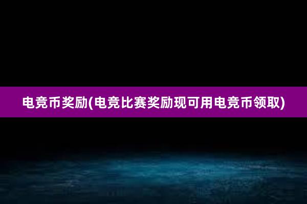 电竞币奖励(电竞比赛奖励现可用电竞币领取)