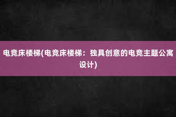 电竞床楼梯(电竞床楼梯：独具创意的电竞主题公寓设计)