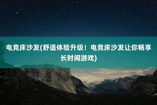 电竞床沙发(舒适体验升级！电竞床沙发让你畅享长时间游戏)