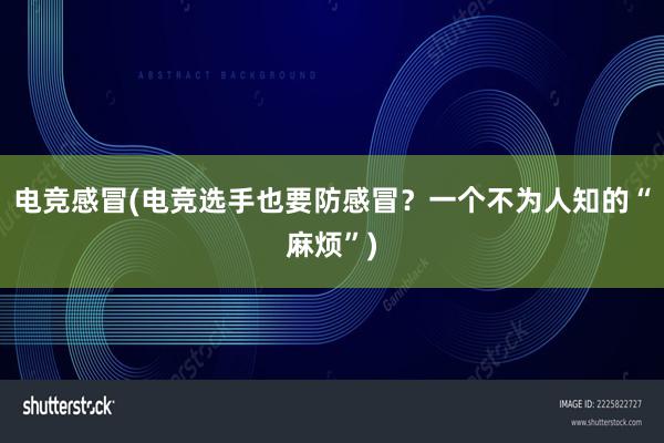 电竞感冒(电竞选手也要防感冒？一个不为人知的“麻烦”)