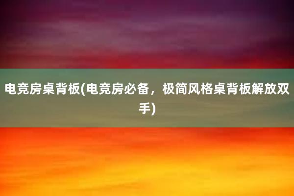 电竞房桌背板(电竞房必备，极简风格桌背板解放双手)