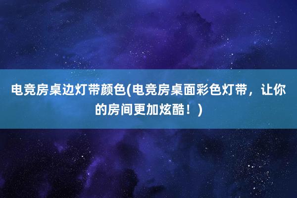 电竞房桌边灯带颜色(电竞房桌面彩色灯带，让你的房间更加炫酷！)