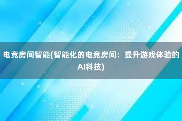 电竞房间智能(智能化的电竞房间：提升游戏体验的AI科技)