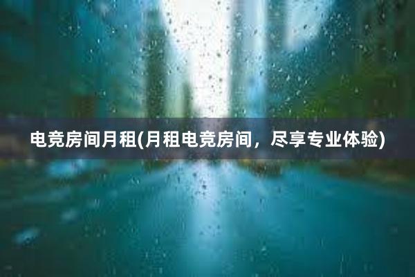 电竞房间月租(月租电竞房间，尽享专业体验)