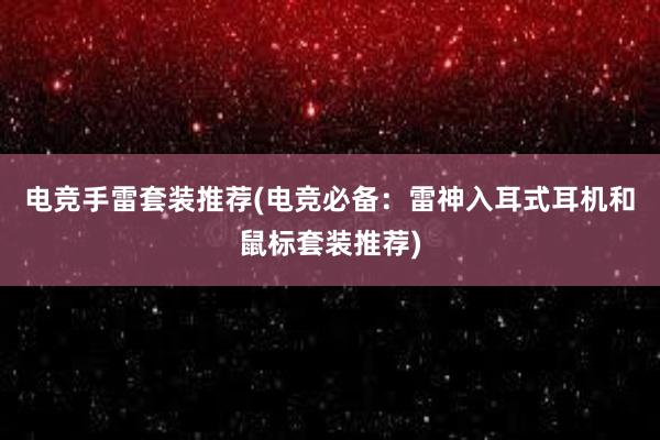 电竞手雷套装推荐(电竞必备：雷神入耳式耳机和鼠标套装推荐)