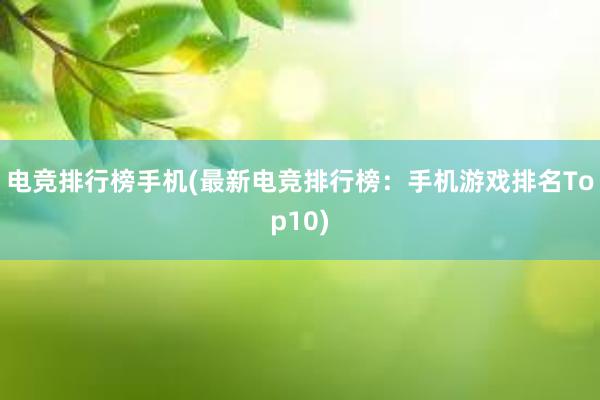 电竞排行榜手机(最新电竞排行榜：手机游戏排名Top10)